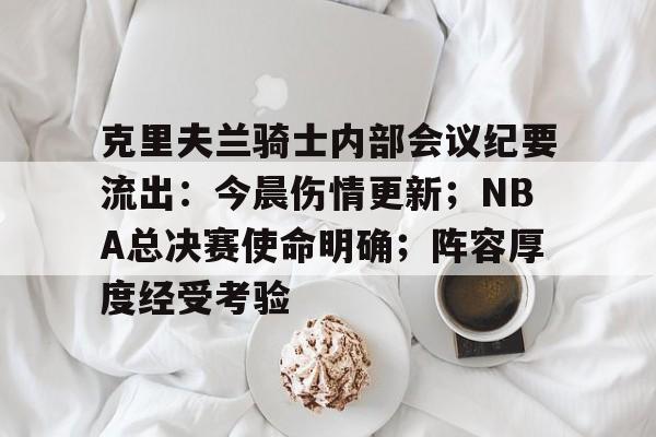 克里夫兰骑士内部会议纪要流出：今晨伤情更新；NBA总决赛使命明确；阵容厚度经受考验(克利夫兰布朗队夺冠)-开云官方平台