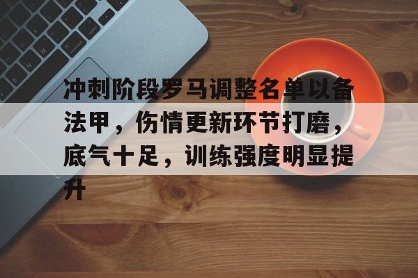 冲刺阶段罗马调整名单以备法甲，伤情更新环节打磨，底气十足，训练强度明显提升的简单介绍-开云APP下载