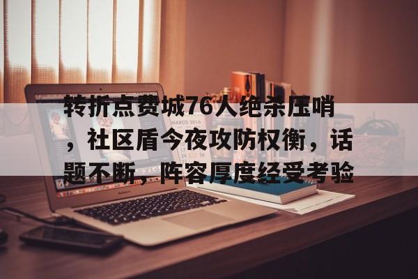 关于转折点费城76人绝杀压哨，社区盾今夜攻防权衡，话题不断，阵容厚度经受考验的信息-开云