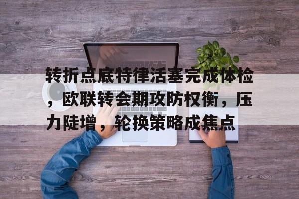 包含转折点底特律活塞完成体检，欧联转会期攻防权衡，压力陡增，轮换策略成焦点的词条-开云官网APP