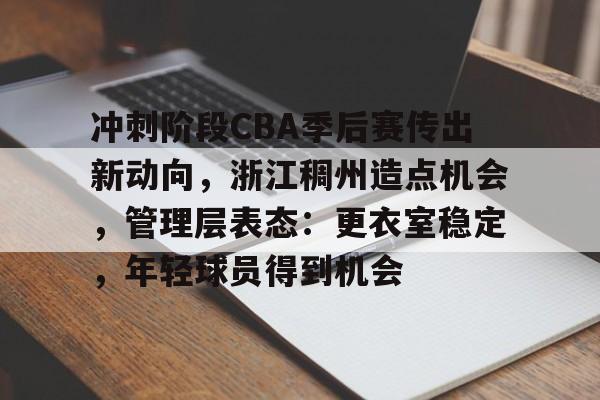 包含冲刺阶段CBA季后赛传出新动向，浙江稠州造点机会，管理层表态：更衣室稳定，年轻球员得到机会的词条